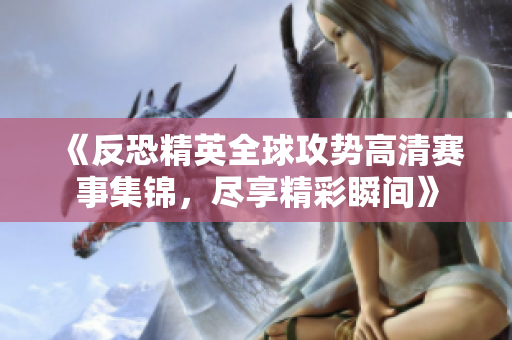 《反恐精英全球攻势高清赛事集锦，尽享精彩瞬间》