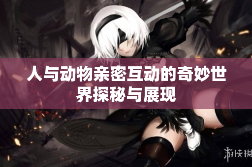 人与动物亲密互动的奇妙世界探秘与展现