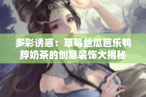 多彩诱惑：草莓丝瓜芭乐鸭脖奶茶的创意装饰大揭秘