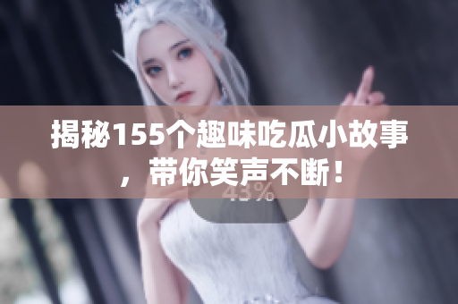 揭秘155个趣味吃瓜小故事，带你笑声不断！