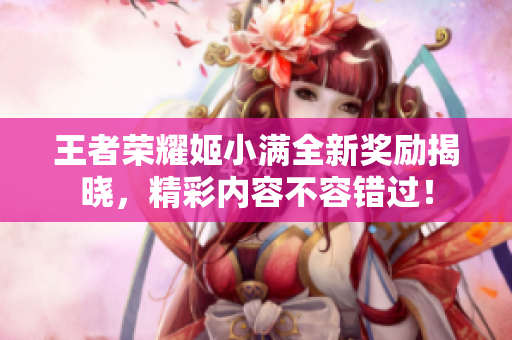 王者荣耀姬小满全新奖励揭晓，精彩内容不容错过！