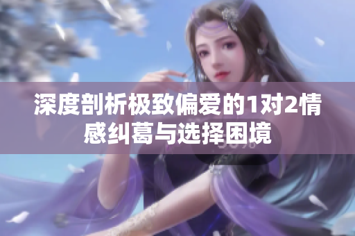 深度剖析极致偏爱的1对2情感纠葛与选择困境