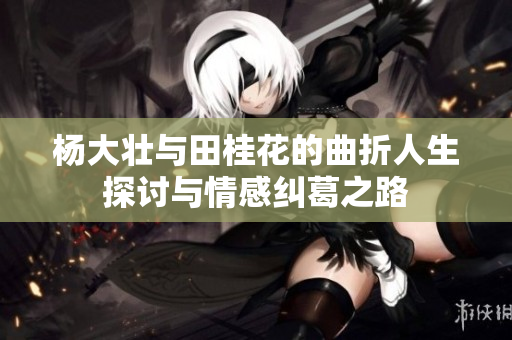 杨大壮与田桂花的曲折人生探讨与情感纠葛之路