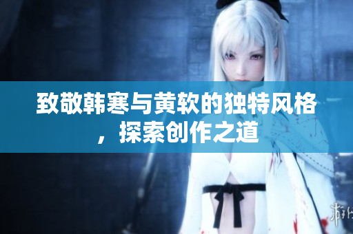 致敬韩寒与黄软的独特风格，探索创作之道
