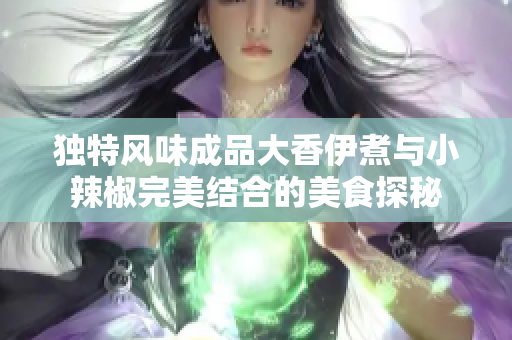 独特风味成品大香伊煮与小辣椒完美结合的美食探秘