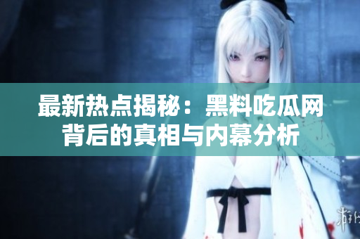 最新热点揭秘：黑料吃瓜网背后的真相与内幕分析