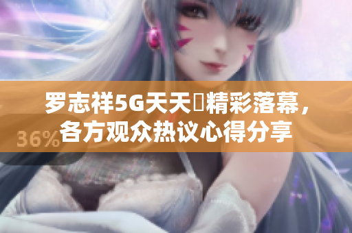罗志祥5G天天奭精彩落幕，各方观众热议心得分享