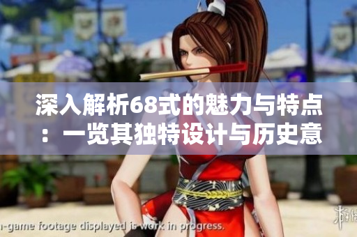 深入解析68式的魅力与特点：一览其独特设计与历史意义