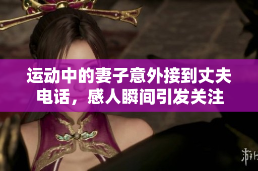 运动中的妻子意外接到丈夫电话，感人瞬间引发关注