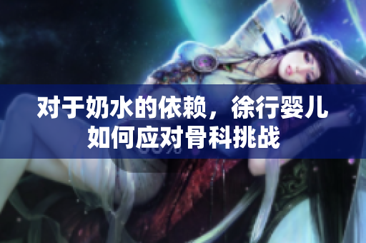 对于奶水的依赖，徐行婴儿如何应对骨科挑战