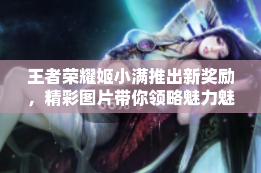 王者荣耀姬小满推出新奖励，精彩图片带你领略魅力魅影