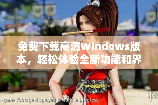 免费下载高清Windows版本，轻松体验全新功能和界面