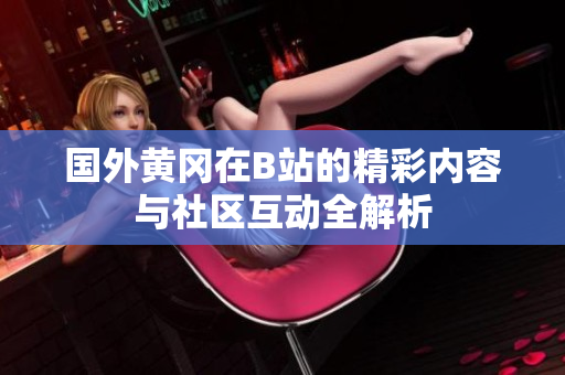 国外黄冈在B站的精彩内容与社区互动全解析