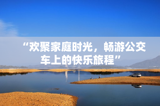 “欢聚家庭时光，畅游公交车上的快乐旅程”