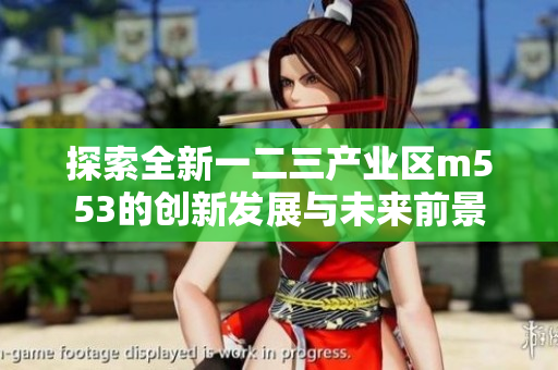 探索全新一二三产业区m553的创新发展与未来前景