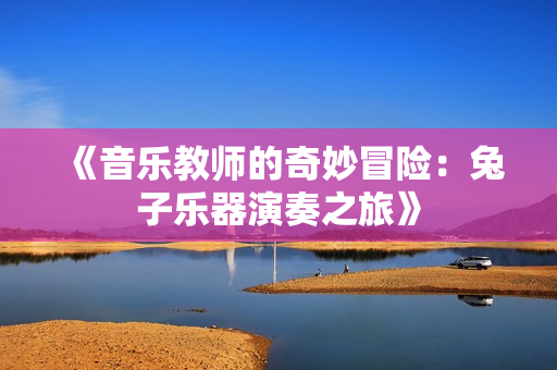 《音乐教师的奇妙冒险：兔子乐器演奏之旅》