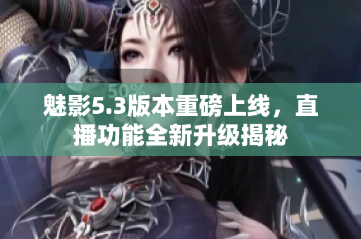 魅影5.3版本重磅上线，直播功能全新升级揭秘