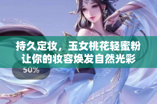 持久定妆，玉女桃花轻蜜粉让你的妆容焕发自然光彩
