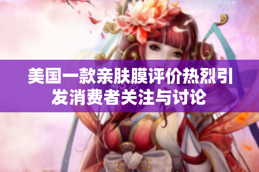 美国一款亲肤膜评价热烈引发消费者关注与讨论