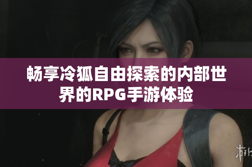 畅享冷狐自由探索的内部世界的RPG手游体验