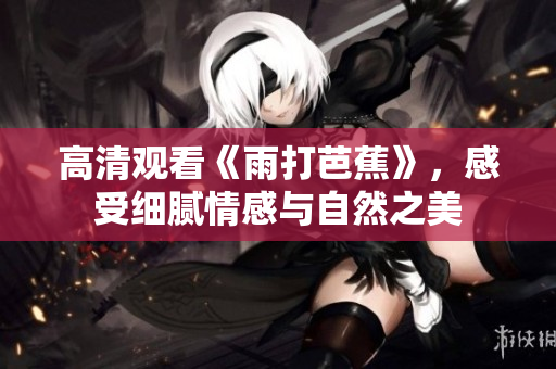 高清观看《雨打芭蕉》，感受细腻情感与自然之美
