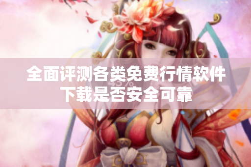 全面评测各类免费行情软件下载是否安全可靠
