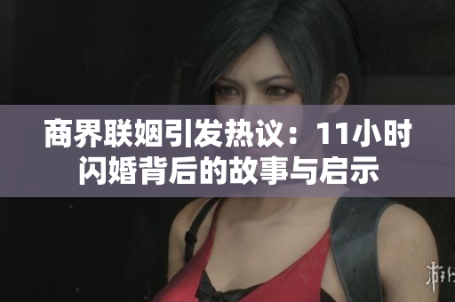 商界联姻引发热议：11小时闪婚背后的故事与启示