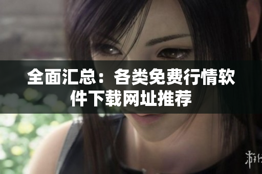 全面汇总：各类免费行情软件下载网址推荐