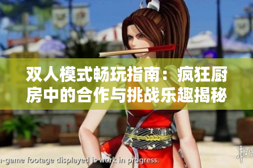 双人模式畅玩指南：疯狂厨房中的合作与挑战乐趣揭秘