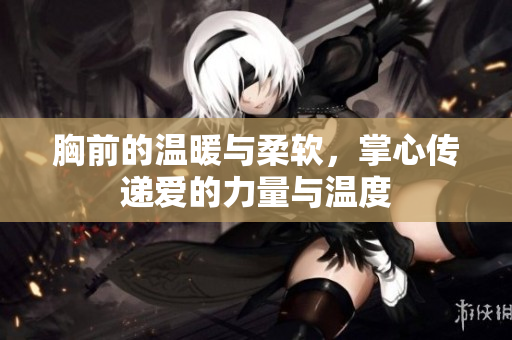 胸前的温暖与柔软，掌心传递爱的力量与温度