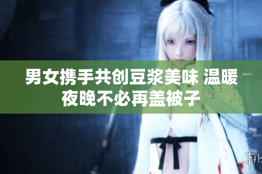 男女携手共创豆浆美味 温暖夜晚不必再盖被子