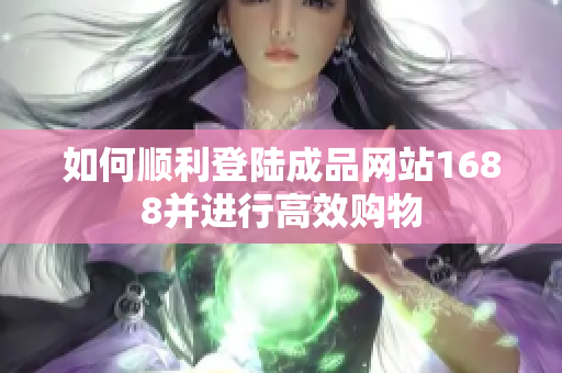 如何顺利登陆成品网站1688并进行高效购物