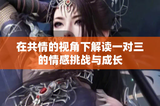 在共情的视角下解读一对三的情感挑战与成长
