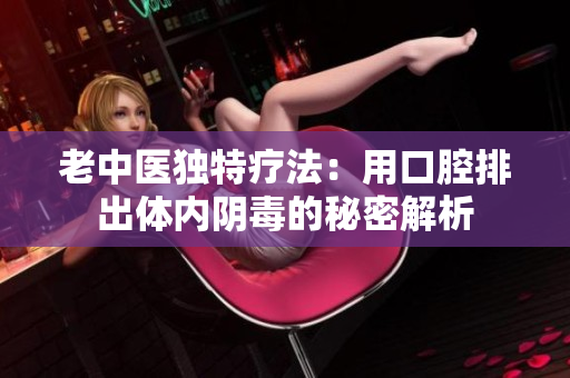 老中医独特疗法：用口腔排出体内阴毒的秘密解析