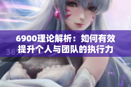 6900理论解析：如何有效提升个人与团队的执行力