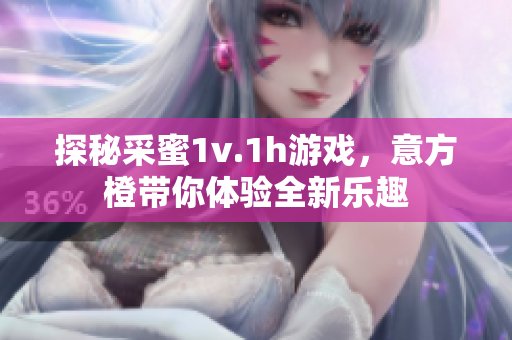 探秘采蜜1v.1h游戏，意方橙带你体验全新乐趣