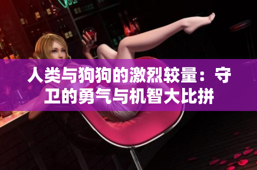 人类与狗狗的激烈较量：守卫的勇气与机智大比拼