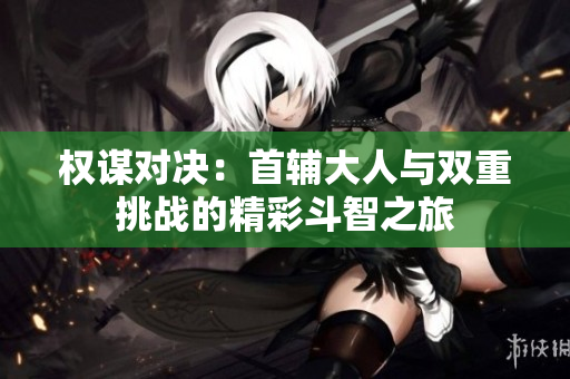 权谋对决：首辅大人与双重挑战的精彩斗智之旅