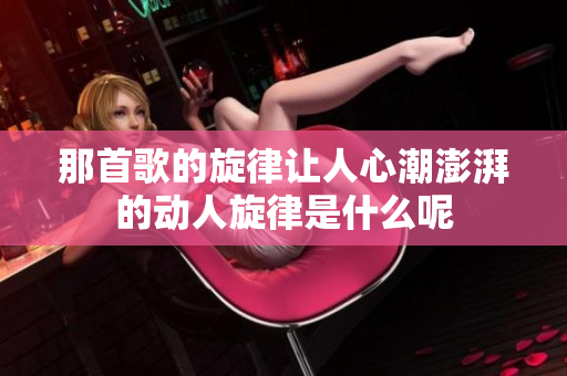 那首歌的旋律让人心潮澎湃的动人旋律是什么呢