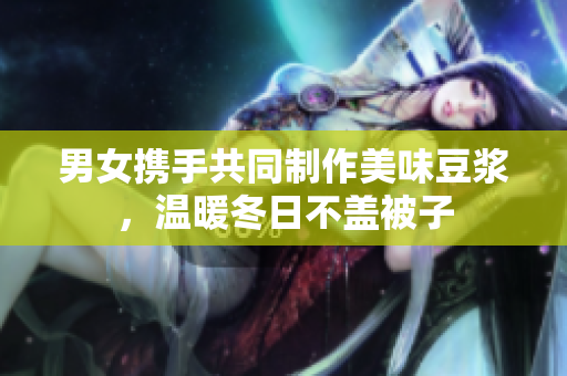 男女携手共同制作美味豆浆，温暖冬日不盖被子