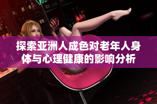 探索亚洲人成色对老年人身体与心理健康的影响分析