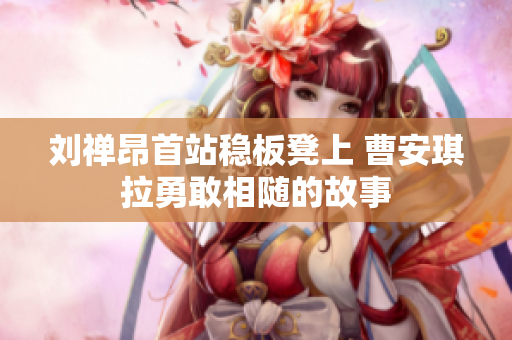 刘禅昂首站稳板凳上 曹安琪拉勇敢相随的故事