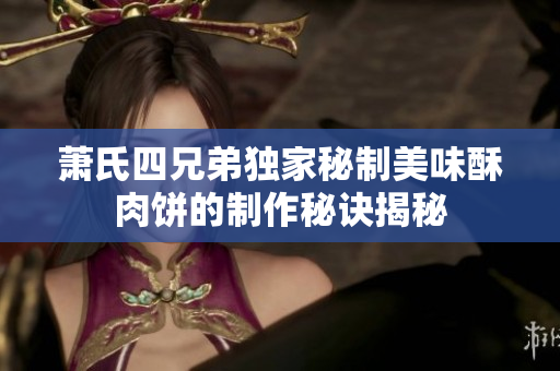 萧氏四兄弟独家秘制美味酥肉饼的制作秘诀揭秘