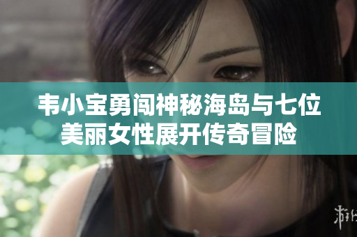 韦小宝勇闯神秘海岛与七位美丽女性展开传奇冒险