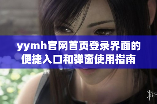 yymh官网首页登录界面的便捷入口和弹窗使用指南
