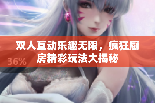 双人互动乐趣无限，疯狂厨房精彩玩法大揭秘