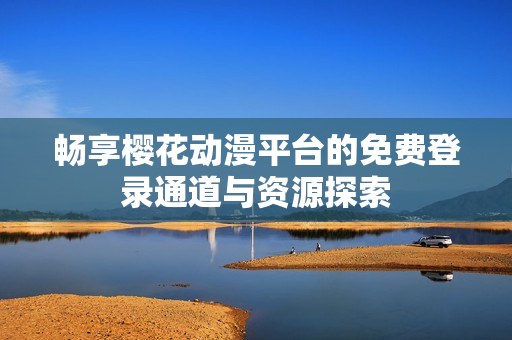 畅享樱花动漫平台的免费登录通道与资源探索