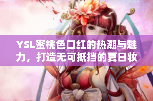 YSL蜜桃色口红的热潮与魅力，打造无可抵挡的夏日妆容