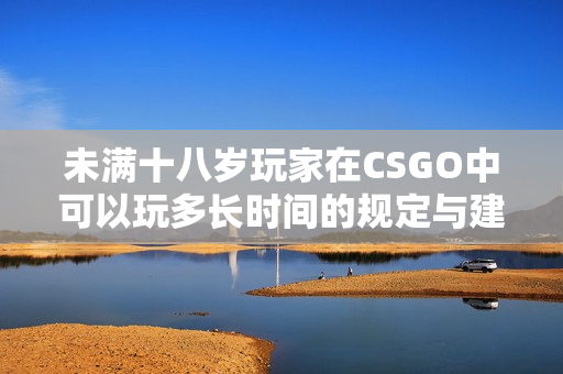 未满十八岁玩家在CSGO中可以玩多长时间的规定与建议