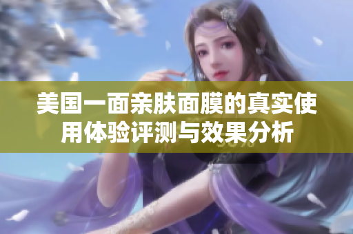 美国一面亲肤面膜的真实使用体验评测与效果分析